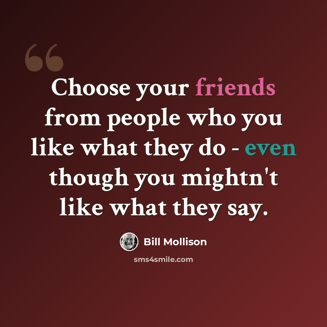 “Choose your friends from people who you like what they do - even though you mightn't like what they say.” quote by Bill Mollison