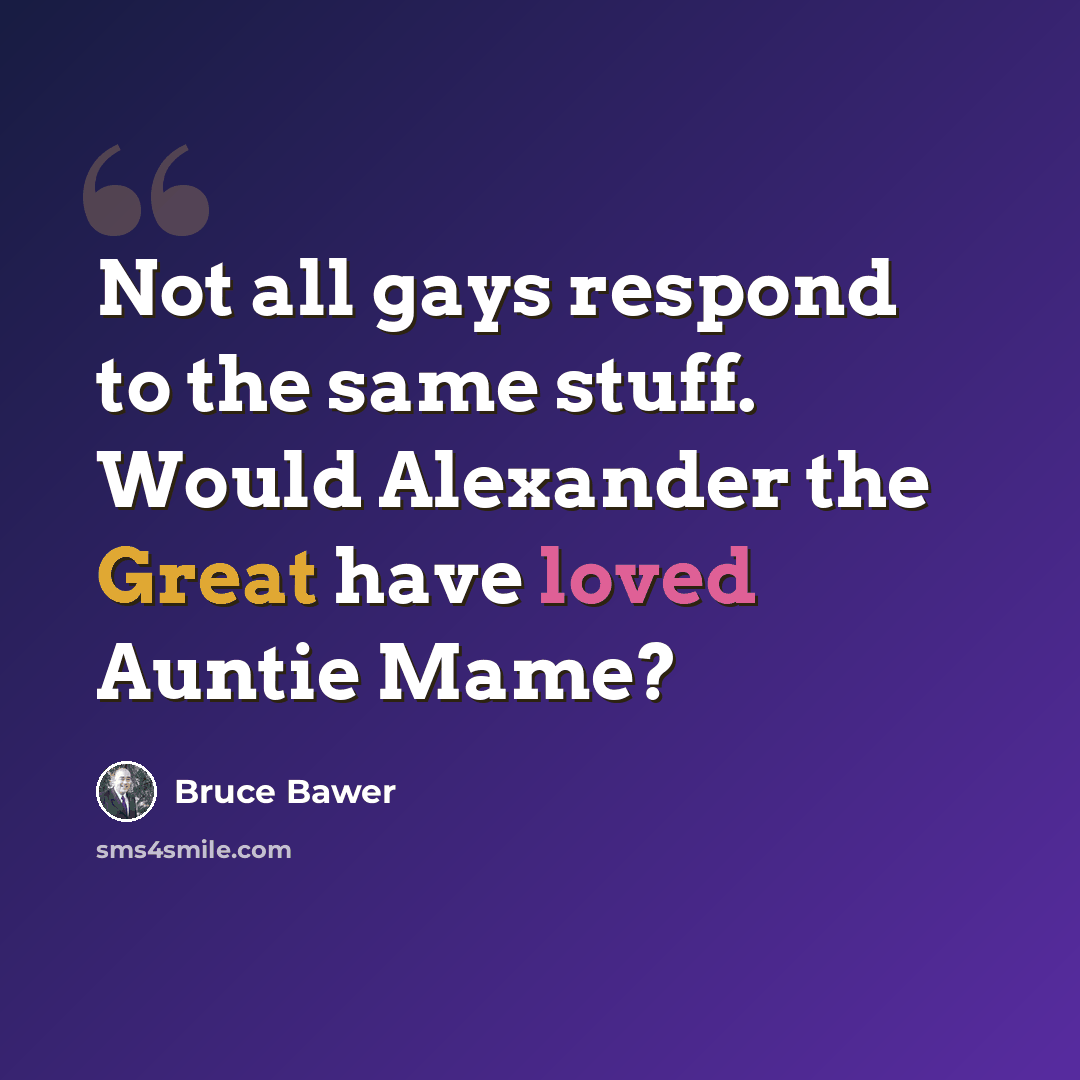“Not all gays respond to the same stuff. Would Alexander the Great have loved Auntie Mame?” quote by Bruce Bawer