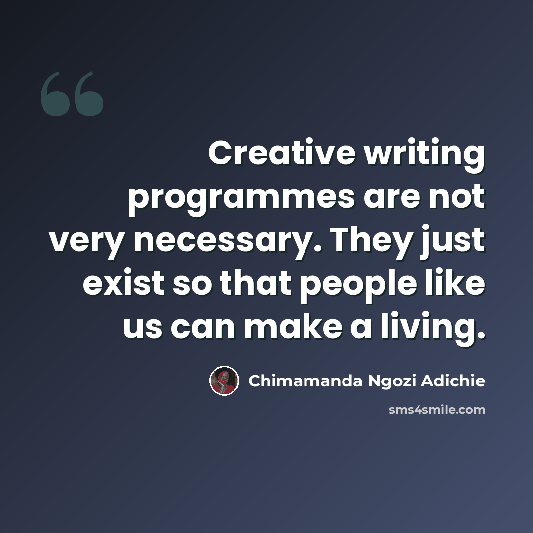 “Creative writing programmes are not very necessary. They just exist so that people like us can make a living.” quote by Chimamanda Ngozi Adichie