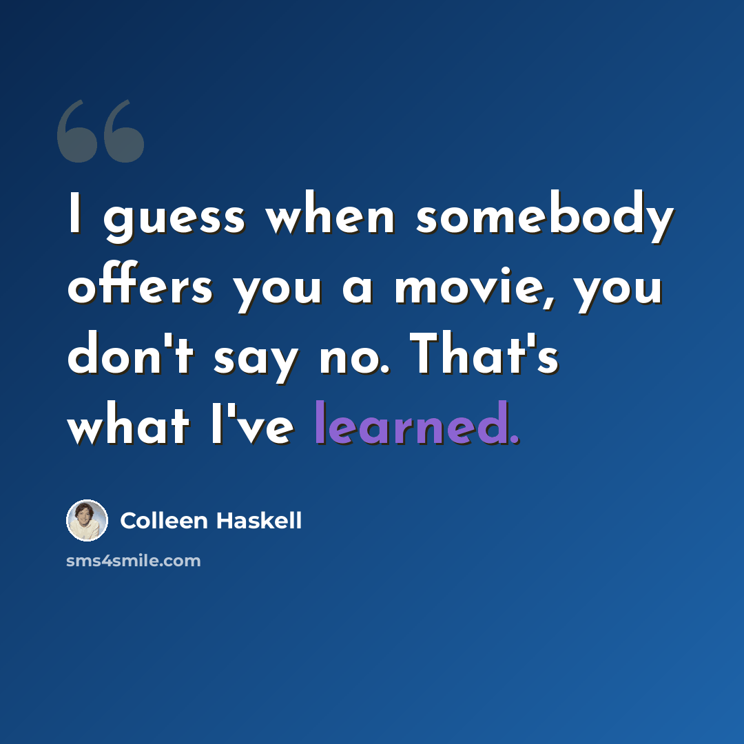 “I guess when somebody offers you a movie, you don't say no. That's what I've learned.” quote by Colleen Haskell