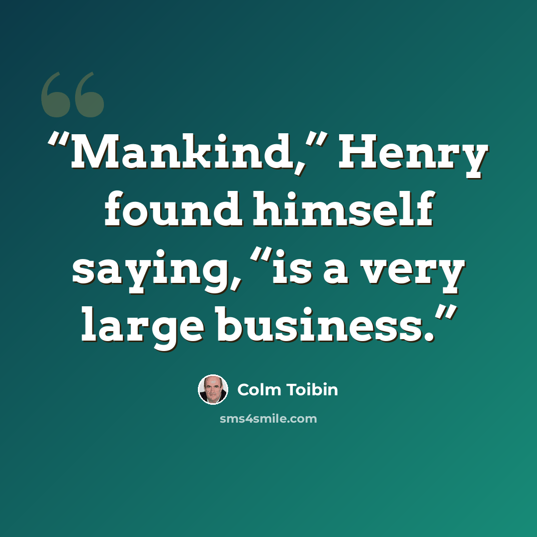 “Mankind,” Henry found himself saying, “is a very large business.” quote by Colm Tóibín