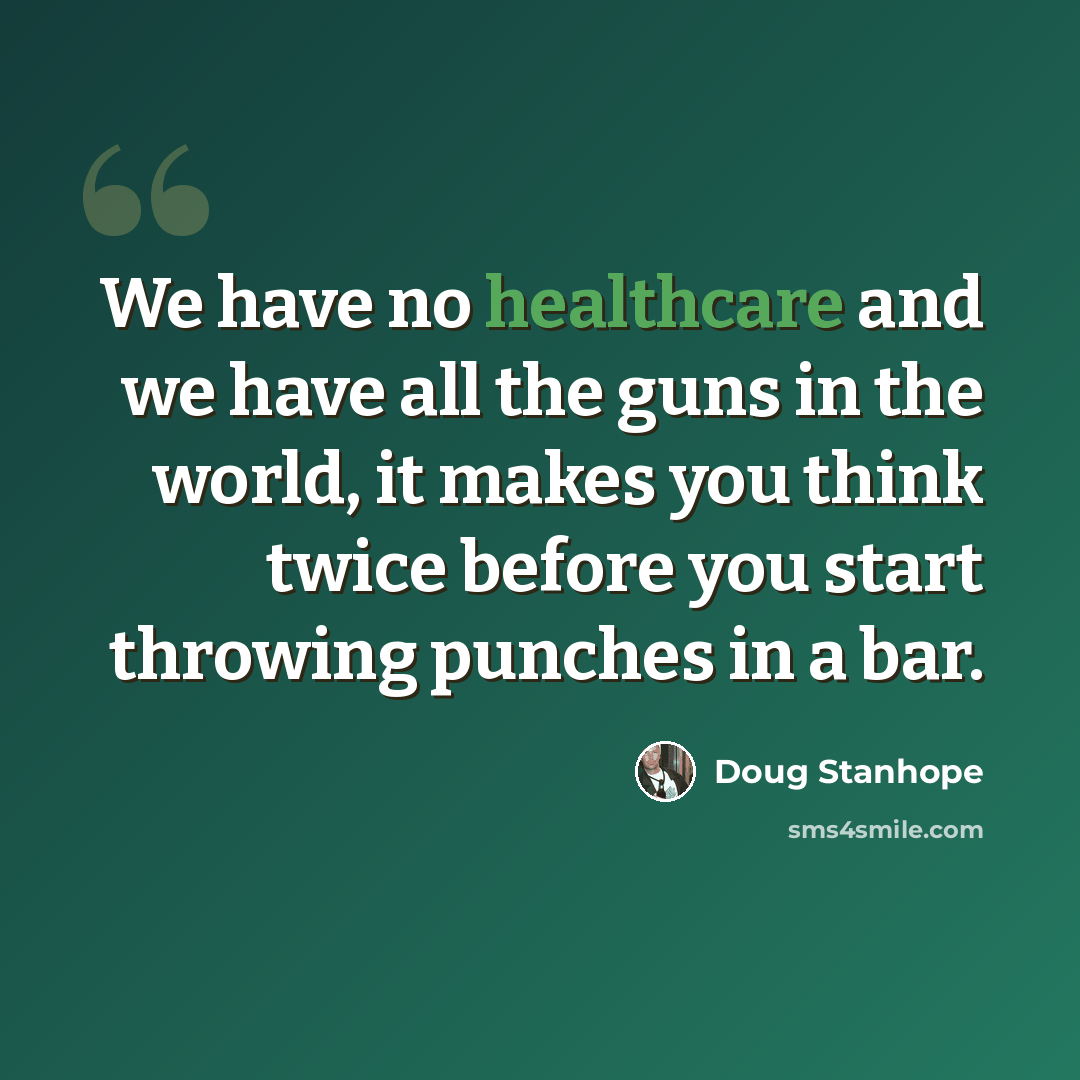 “We have no healthcare and we have all the guns in the world, it makes you think twice before you start throwing punches in a bar.” quote by Doug Stanhope