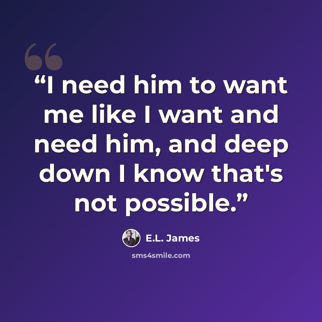 “I need him to want me like I want and need him, and deep down I know that's not possible.” quote by E.L. James