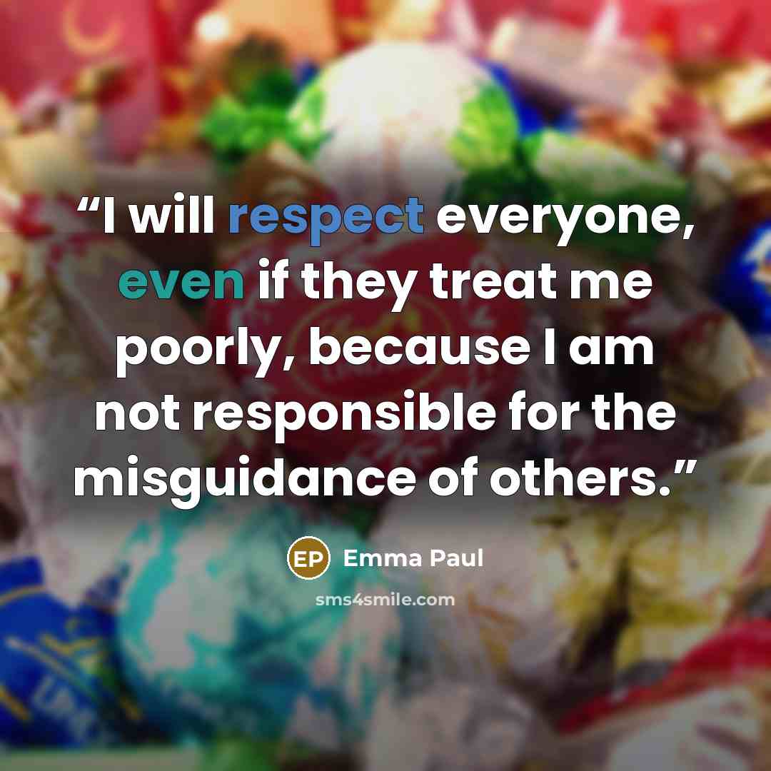 “I will respect everyone, even if they treat me poorly, because I am not responsible for the misguidance of others.” quote by Emma Paul