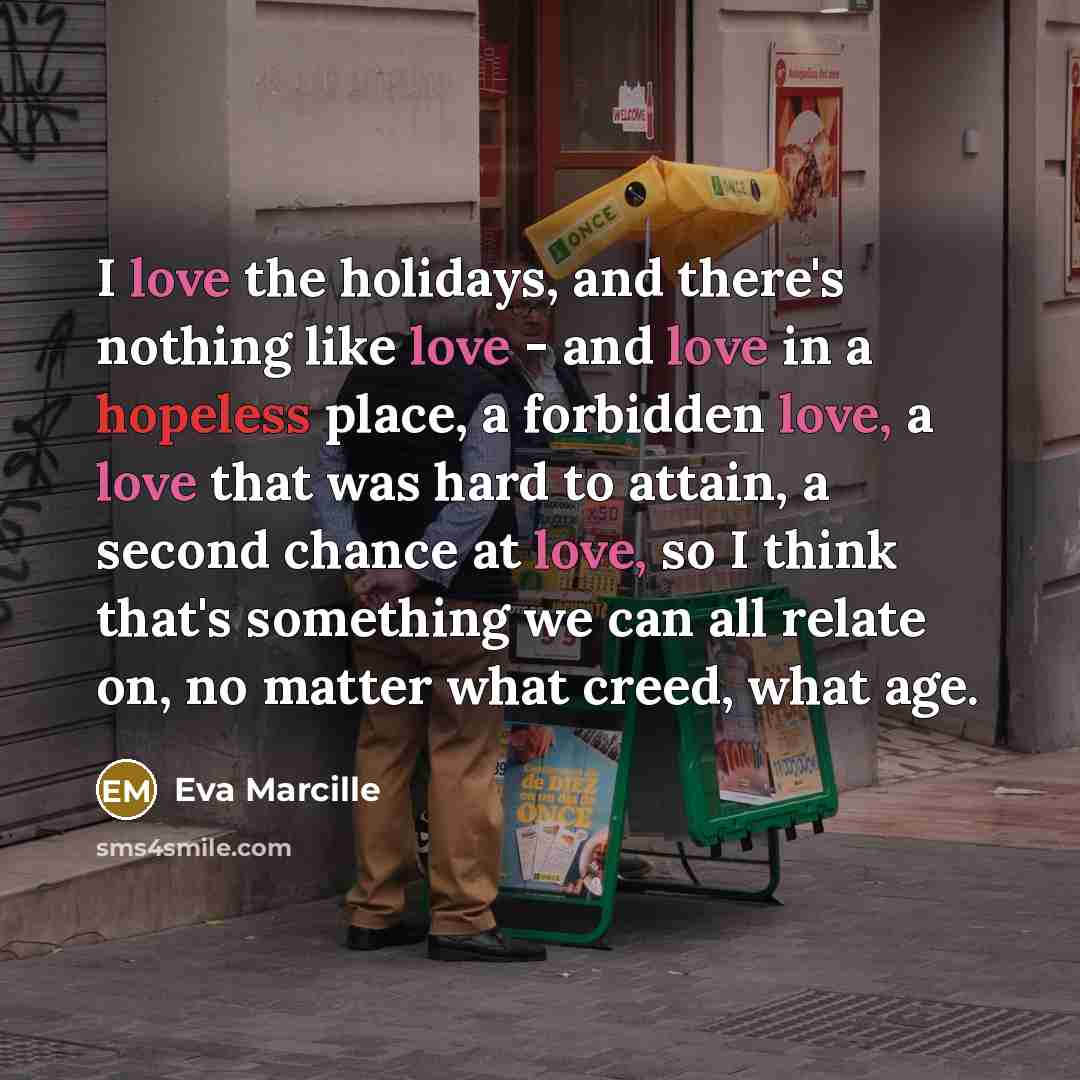 “I love the holidays, and there's nothing like love - and love in a hopeless place, a forbidden love, a love that was hard to attain, a second chance at love, so I think that's something we can all relate on, no matter what creed, what age.” quote by Eva Marcille