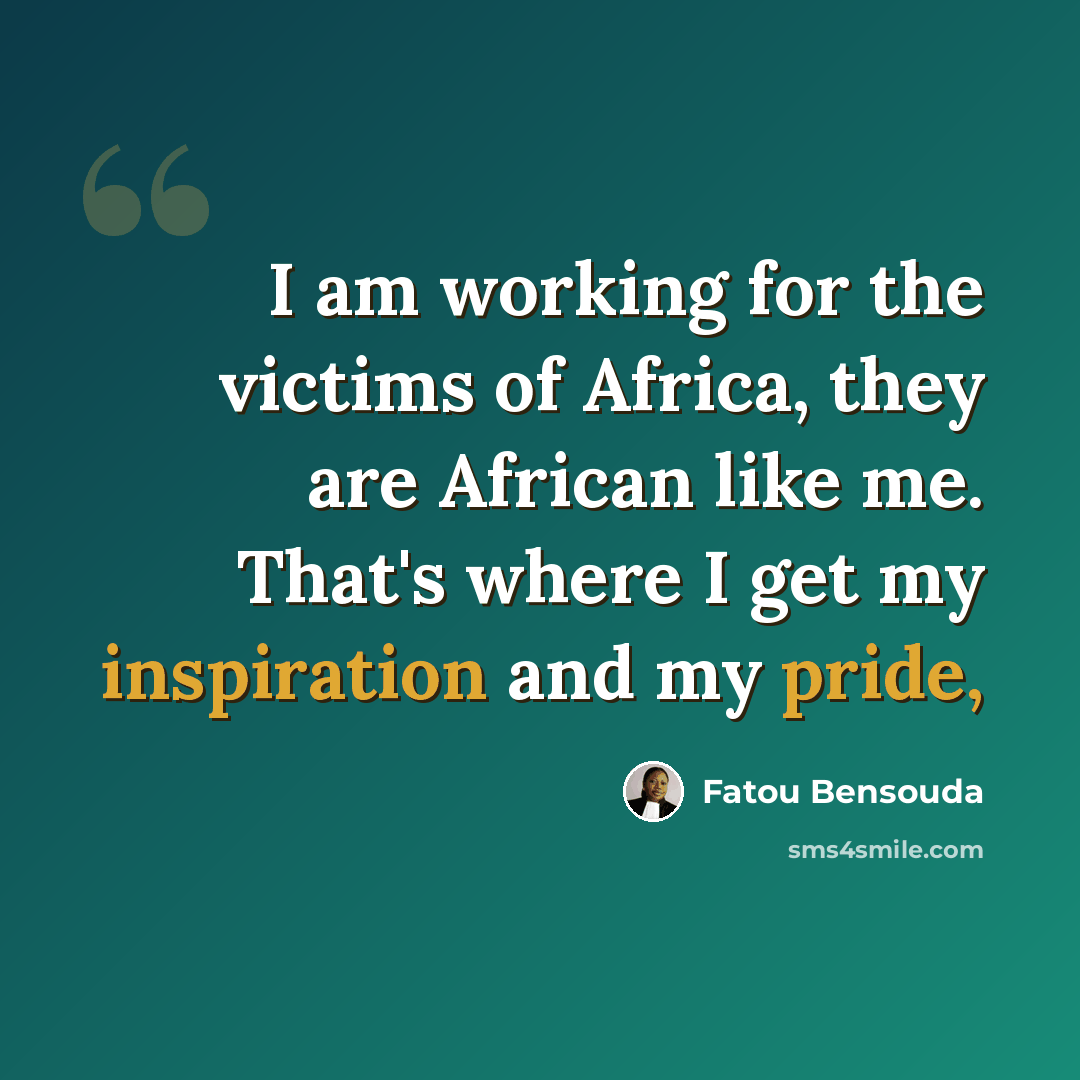 “I am working for the victims of Africa, they are African like me. That's where I get my inspiration and my pride,” quote by Fatou Bensouda