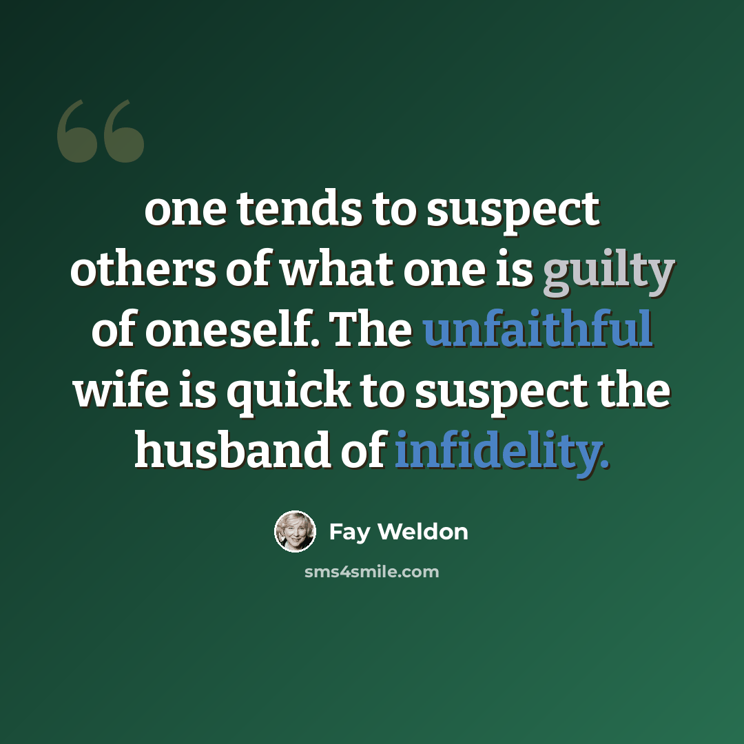 “one tends to suspect others of what one is guilty of oneself. The unfaithful wife is quick to suspect the husband of infidelity.” quote by Fay Weldon