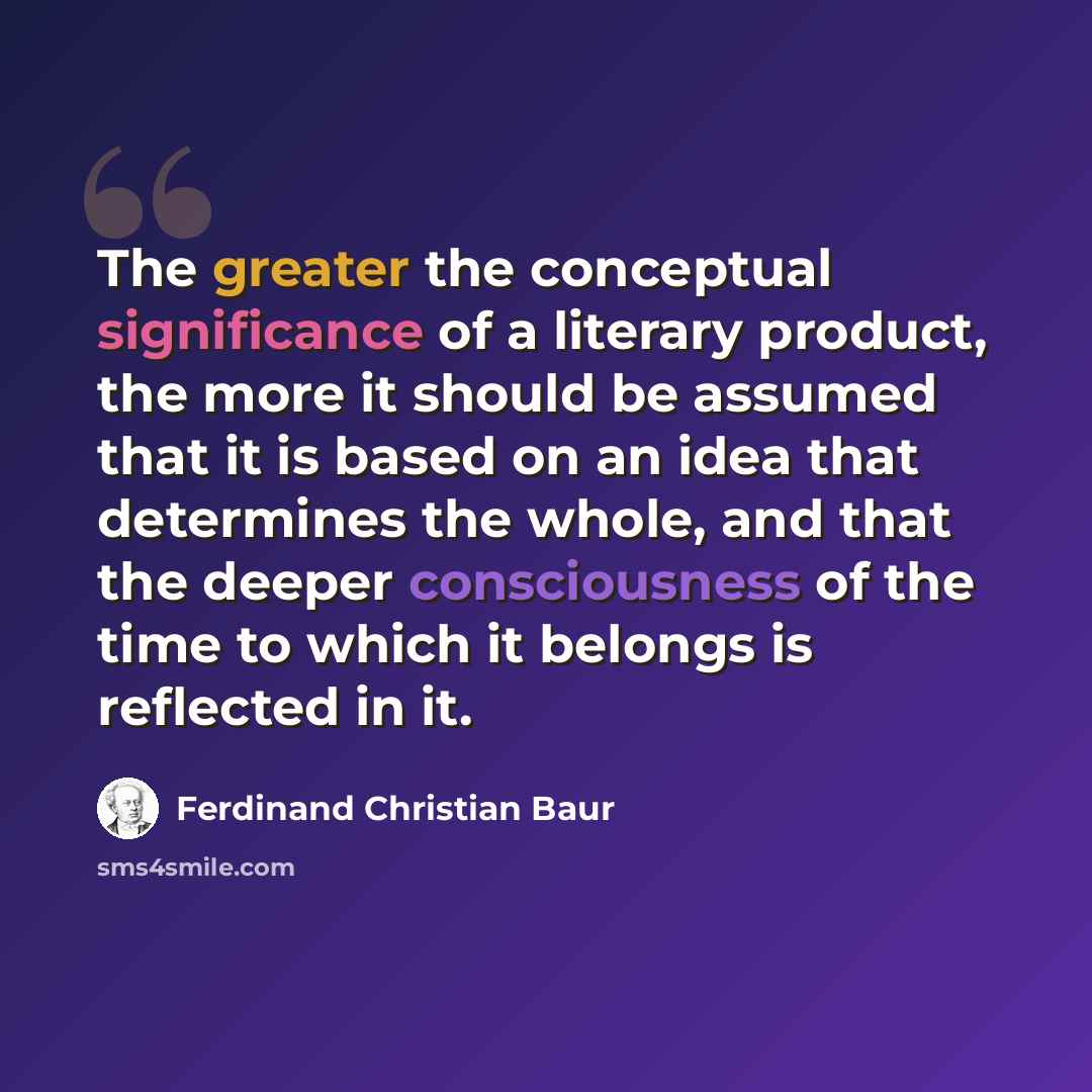 “The greater the conceptual significance of a literary product, the more it should be assumed that it is based on an idea that determines the whole, and that the deeper consciousness of the time to which it belongs is reflected in it.” quote by Ferdinand Christian Baur