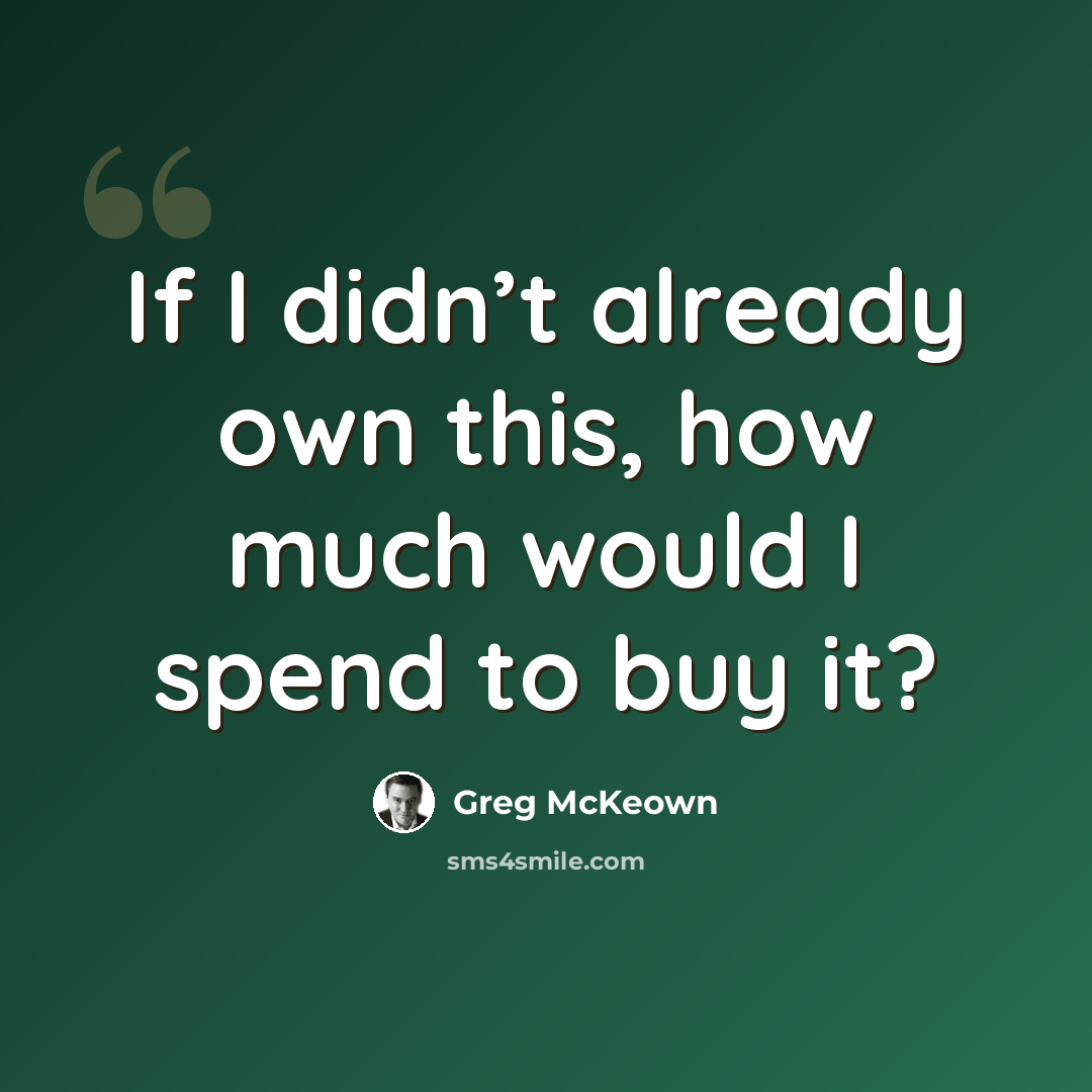 “If I didn’t already own this, how much would I spend to buy it?” quote by Greg McKeown