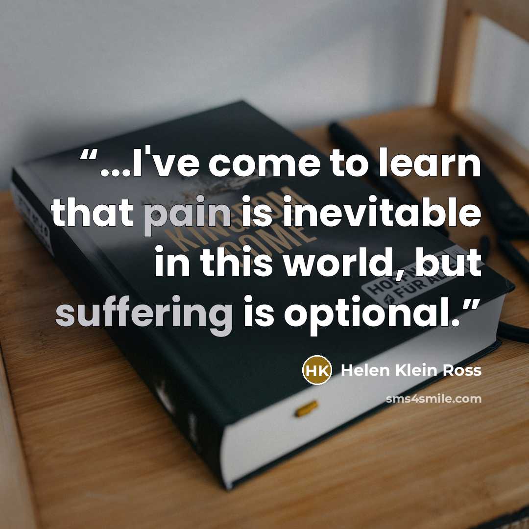 “...I've come to learn that pain is inevitable in this world, but suffering is optional.” quote by Helen Klein Ross
