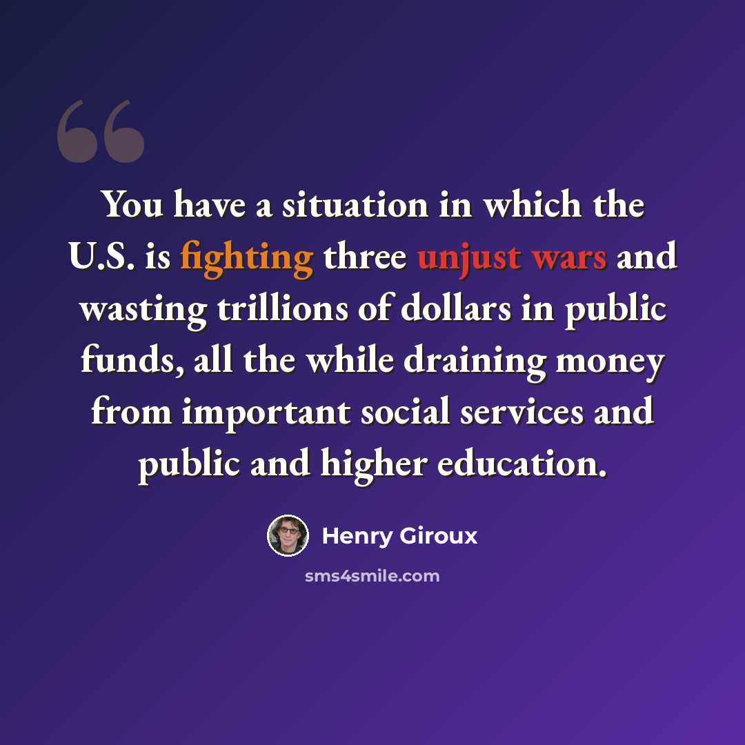 “You have a situation in which the U.S. is fighting three unjust wars and wasting trillions of dollars in public funds, all the while draining money from important social services and public and higher education.” quote by Henry Giroux