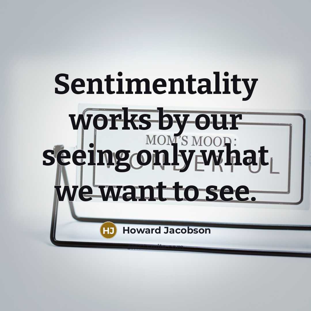 “Sentimentality works by our seeing only what we want to see.” quote by Howard Jacobson