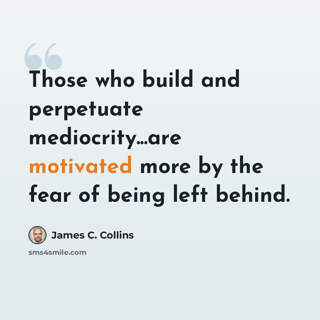 “Those who build and perpetuate mediocrity...are motivated more by the fear of being left behind.” quote by James C. Collins