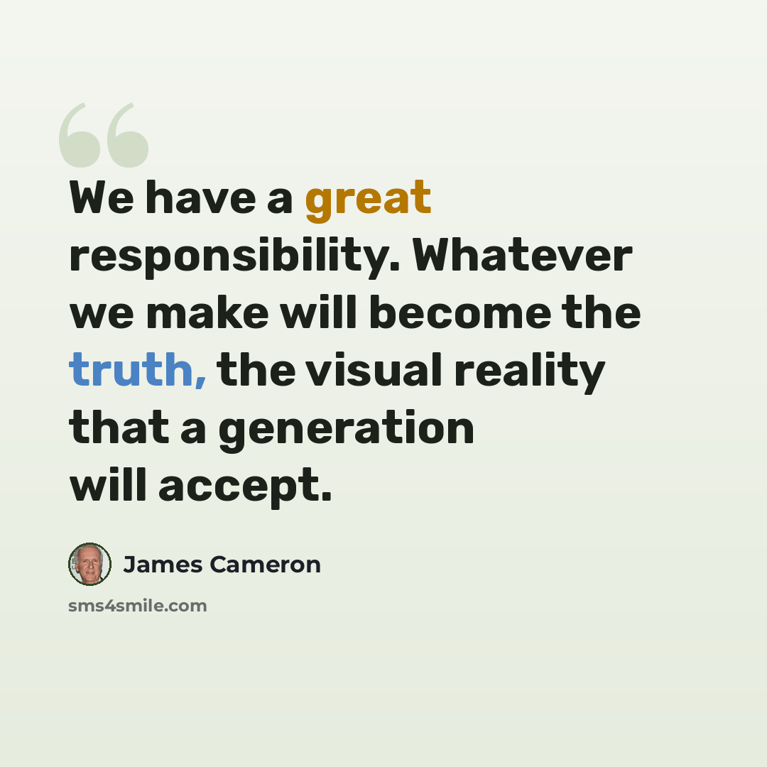 “We have a great responsibility. Whatever we make will become the truth, the visual reality that a generation will accept.” quote by James Cameron
