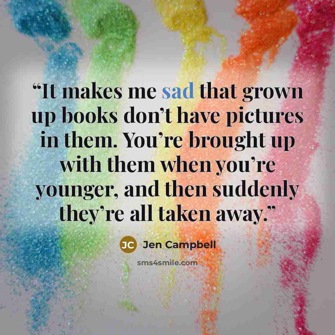 “It makes me sad that grown up books don’t have pictures in them. You’re brought up with them when you’re younger, and then suddenly they’re all taken away.” quote by Jen Campbell