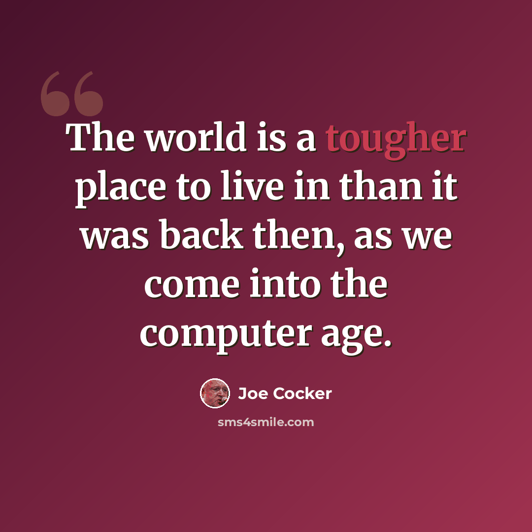 “The world is a tougher place to live in than it was back then, as we come into the computer age.” quote by Joe Cocker