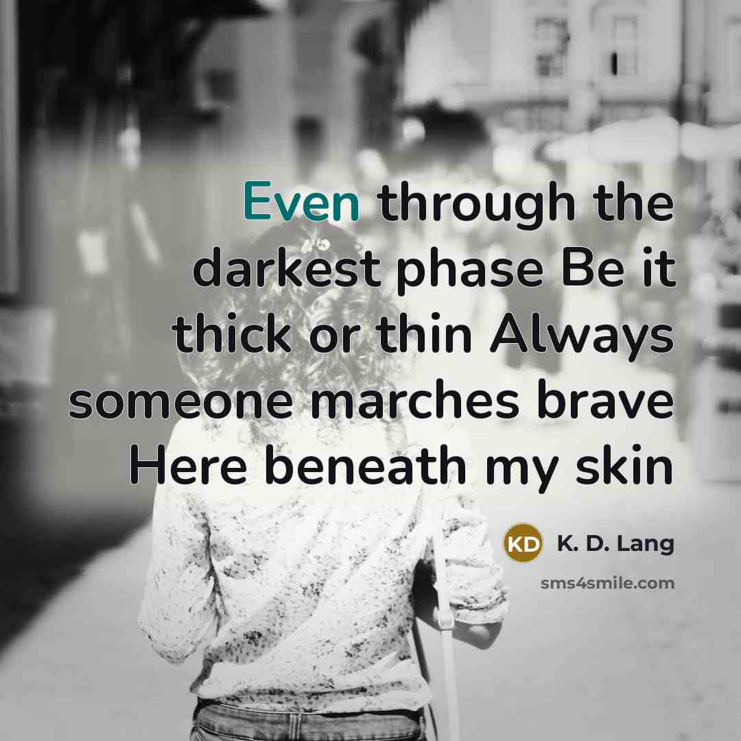 “Even through the darkest phase Be it thick or thin Always someone marches brave Here beneath my skin” quote by K. D. Lang