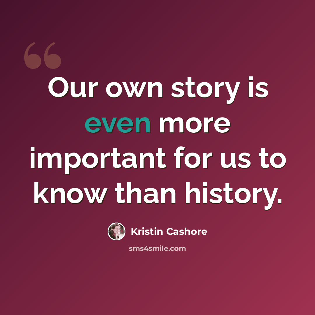 “Our own story is even more important for us to know than history.” quote by Kristin Cashore