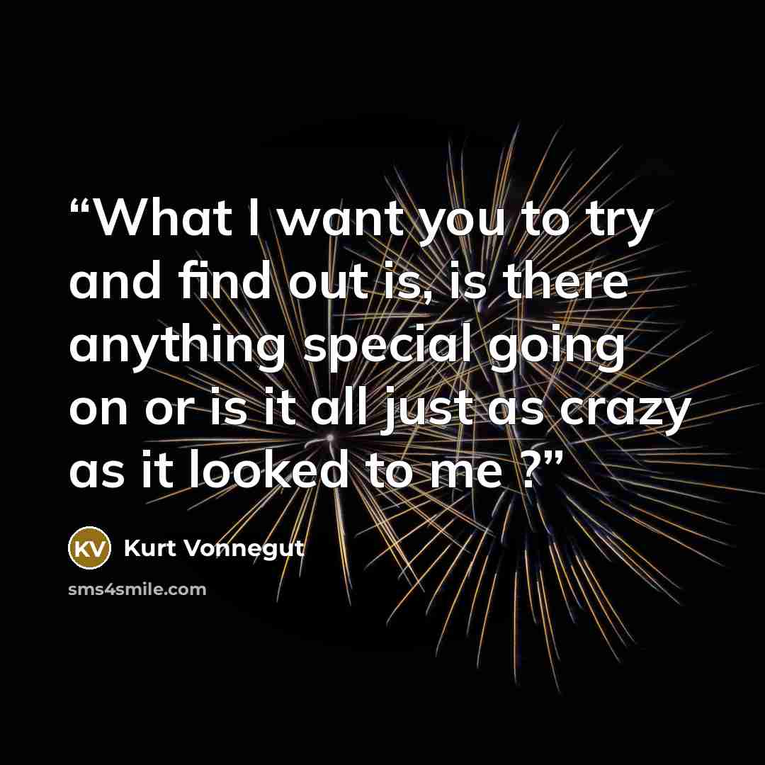 “What I want you to try and find out is, is there anything special going on or is it all just as crazy as it looked to me ?” quote by Kurt Vonnegut