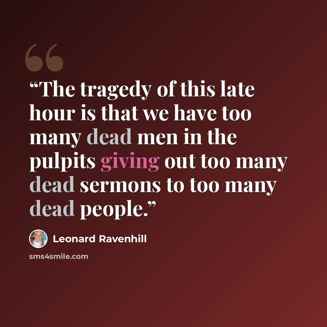 “The tragedy of this late hour is that we have too many dead men in the pulpits giving out too many dead sermons to too many dead people.” quote by Leonard Ravenhill