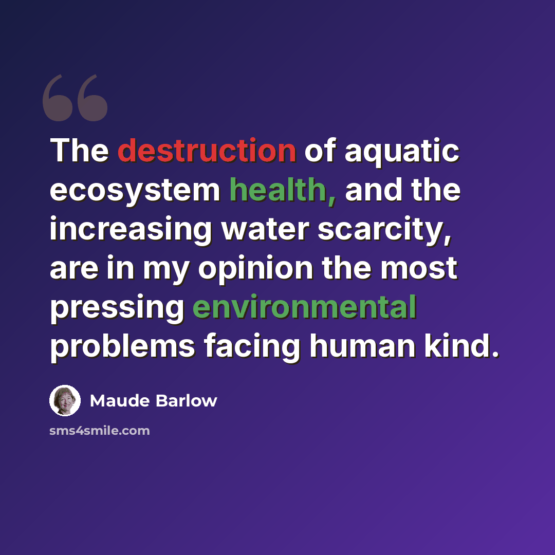 “The destruction of aquatic ecosystem health, and the increasing water scarcity, are in my opinion the most pressing environmental problems facing human kind.” quote by Maude Barlow