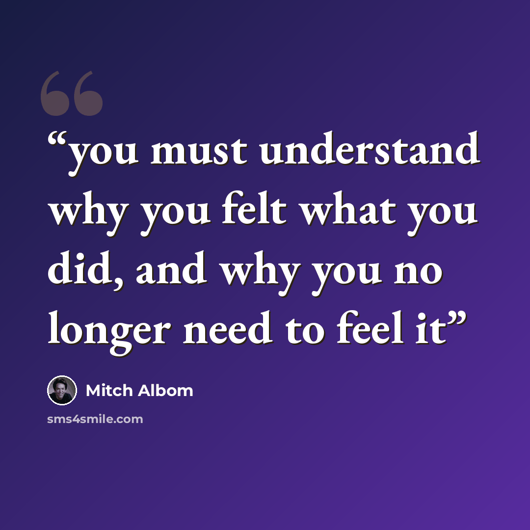 “you must understand why you felt what you did, and why you no longer need to feel it” quote by Mitch Albom