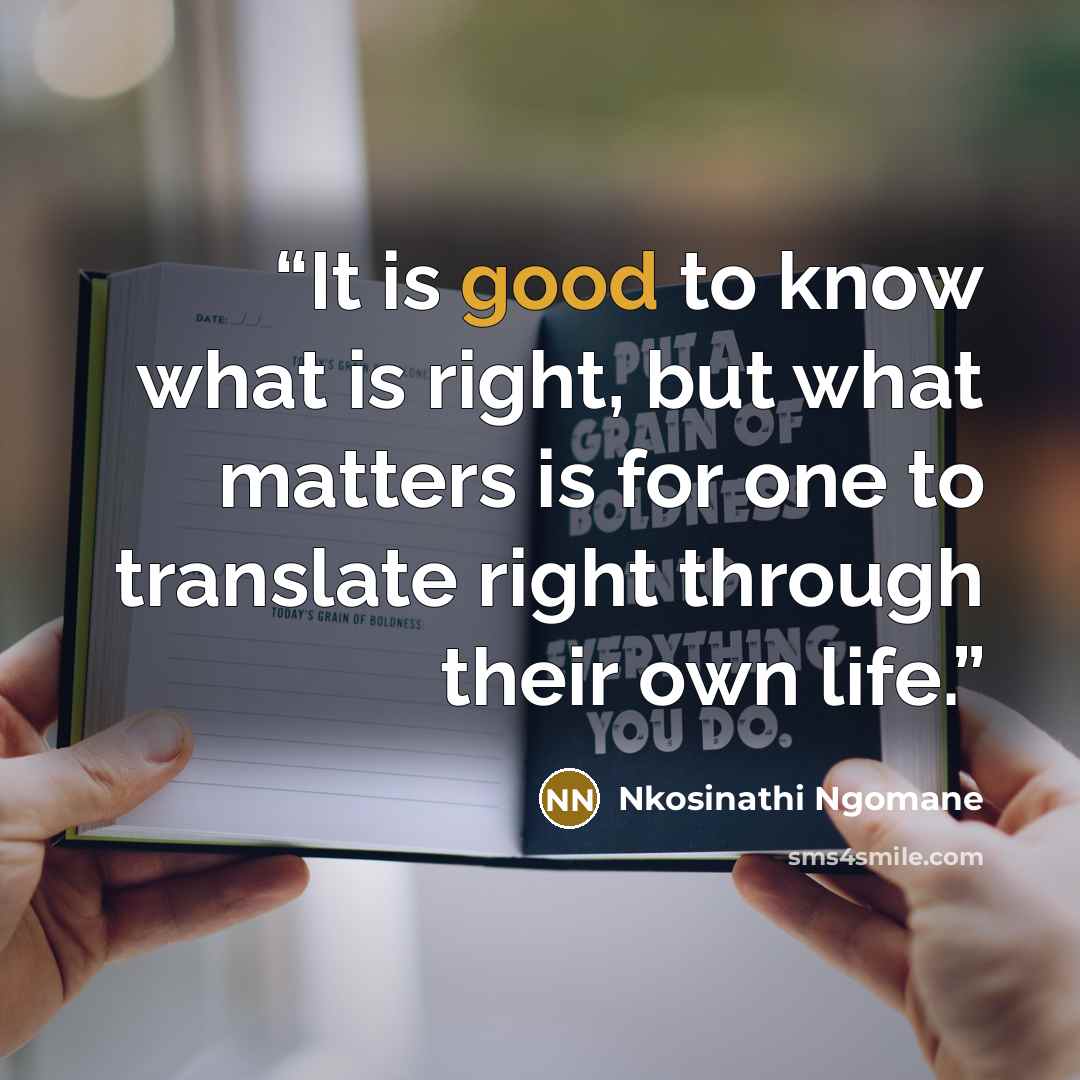 “It is good to know what is right, but what matters is for one to translate right through their own life.” quote by Nkosinathi Ngomane