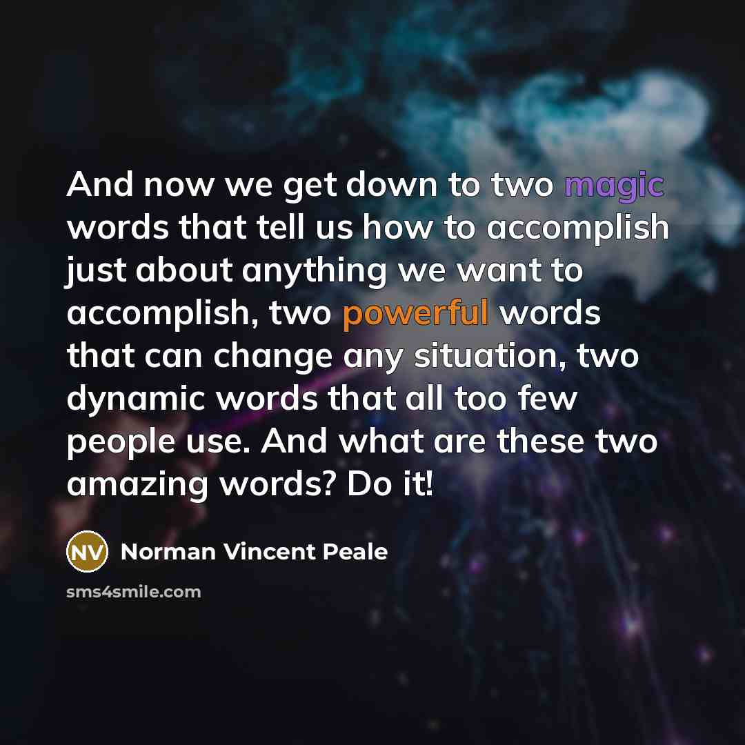 “And now we get down to two magic words that tell us how to accomplish just about anything we want to accomplish, two powerful words that can change any situation, two dynamic words that all too few people use. And what are these two amazing words? Do it!” quote by Norman Vincent Peale