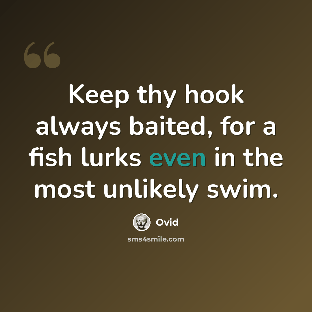 “Keep thy hook always baited, for a fish lurks even in the most unlikely swim.” quote by Ovid