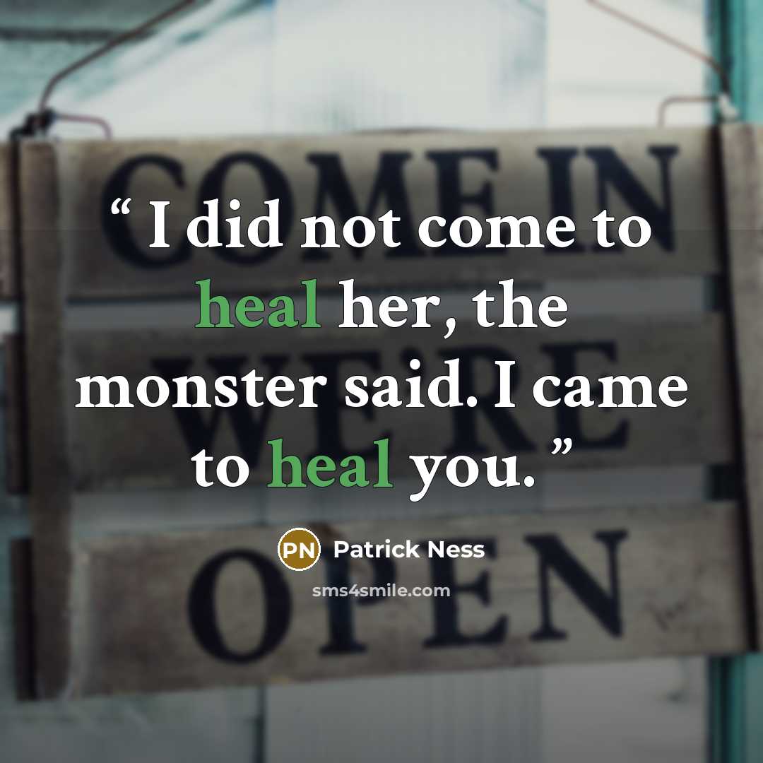 “I did not come to heal her, the monster said. I came to heal you.” quote by Patrick Ness