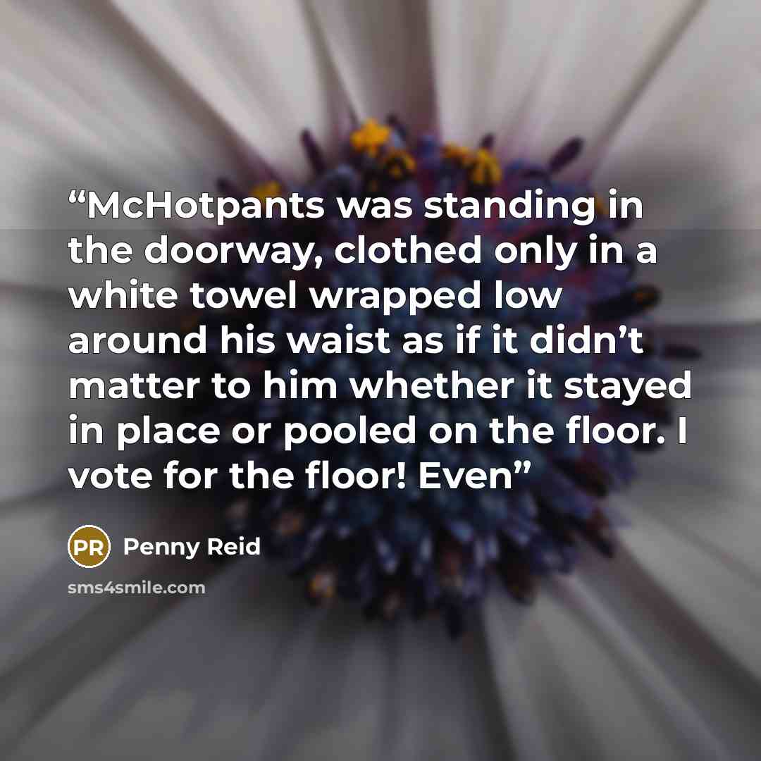 “McHotpants was standing in the doorway, clothed only in a white towel wrapped low around his waist as if it didn’t matter to him whether it stayed in place or pooled on the floor. I vote for the floor! Even” quote by Penny Reid