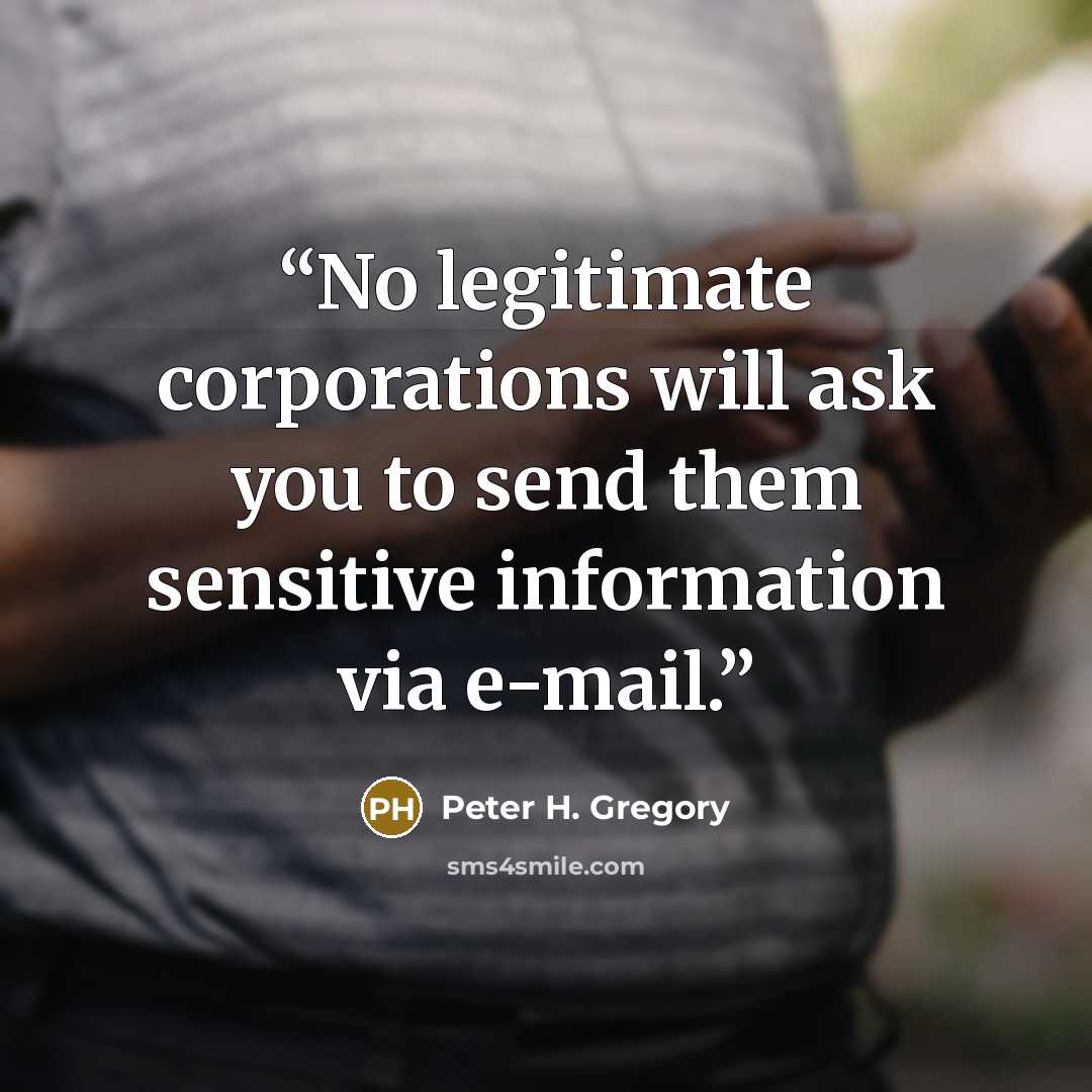 “No legitimate corporations will ask you to send them sensitive information via e-mail.” quote by Peter H. Gregory