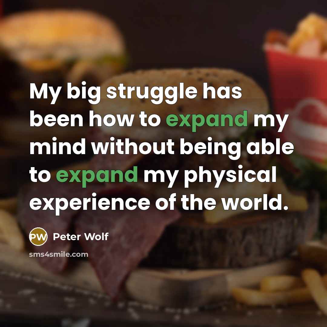 “My big struggle has been how to expand my mind without being able to expand my physical experience of the world.” quote by Peter Wolf