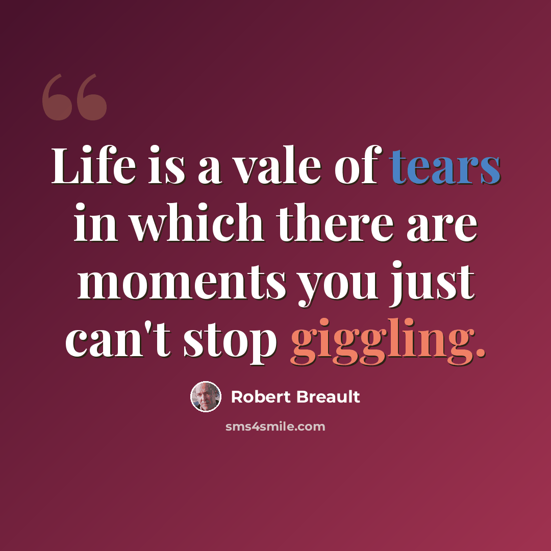 “Life is a vale of tears in which there are moments you just can't stop giggling.” quote by Robert Breault