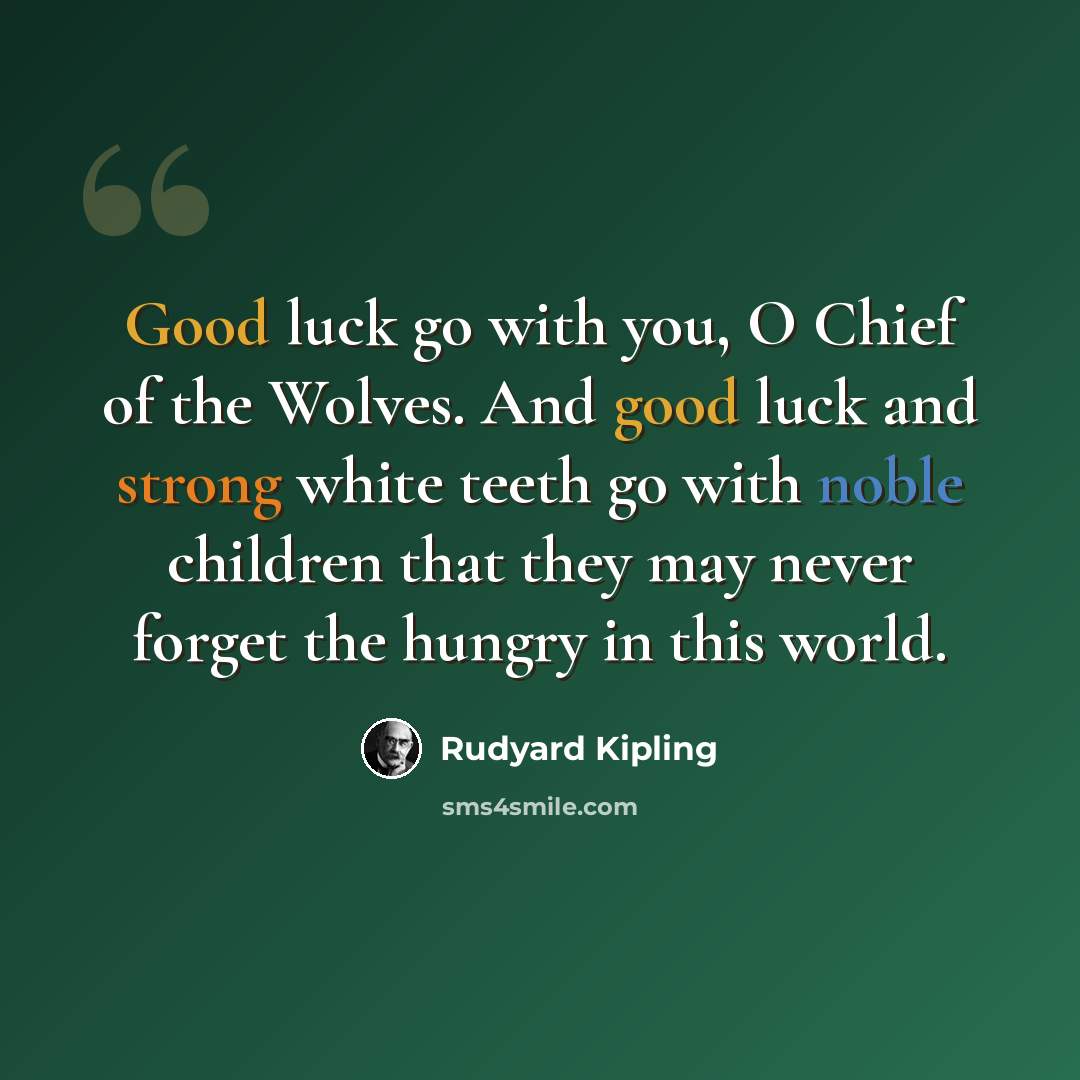 “Good luck go with you, O Chief of the Wolves. And good luck and strong white teeth go with noble children that they may never forget the hungry in this world.” quote by Rudyard Kipling