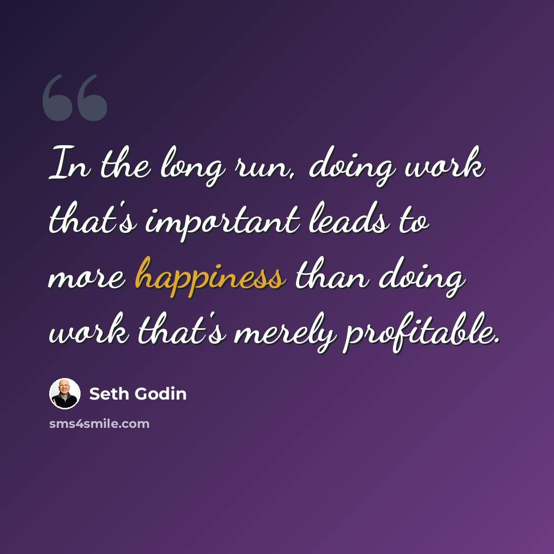 “In the long run, doing work that's important leads to more happiness than doing work that's merely profitable.” quote by Seth Godin