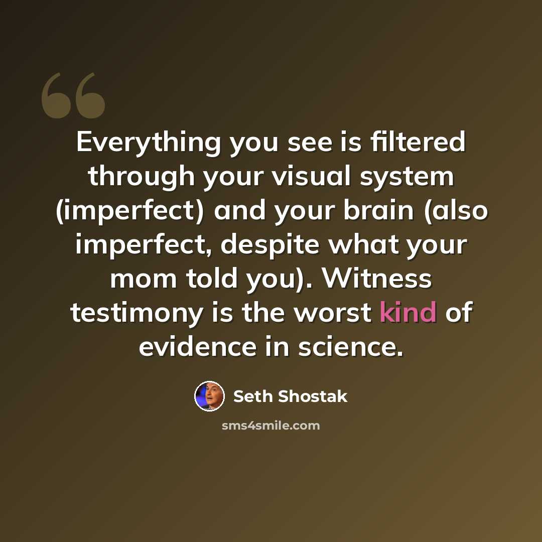 “Everything you see is filtered through your visual system (imperfect) and your brain (also imperfect, despite what your mom told you). Witness testimony is the worst kind of evidence in science.” quote by Seth Shostak