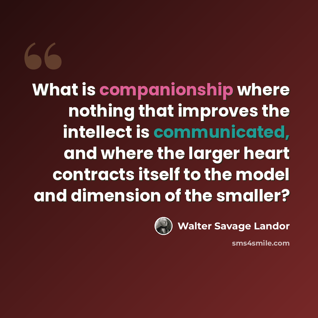 “What is companionship where nothing that improves the intellect is communicated, and where the larger heart contracts itself to the model and dimension of the smaller?” quote by Walter Savage Landor