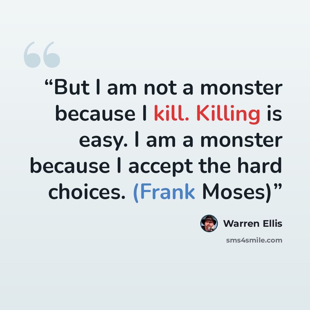 “But I am not a monster because I kill. Killing is easy. I am a monster because I accept the hard choices. (Frank Moses)” quote by Warren Ellis