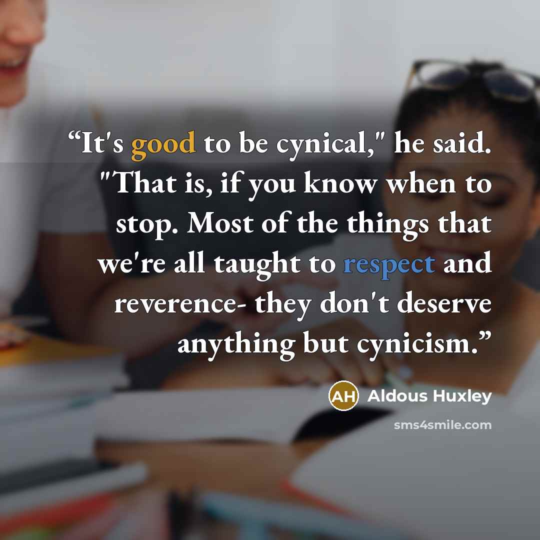 “It's good to be cynical," he said. "That is, if you know when to stop. Most of the things that we're all taught to respect and reverence- they don't deserve anything but cynicism.” quote by Aldous Huxley
