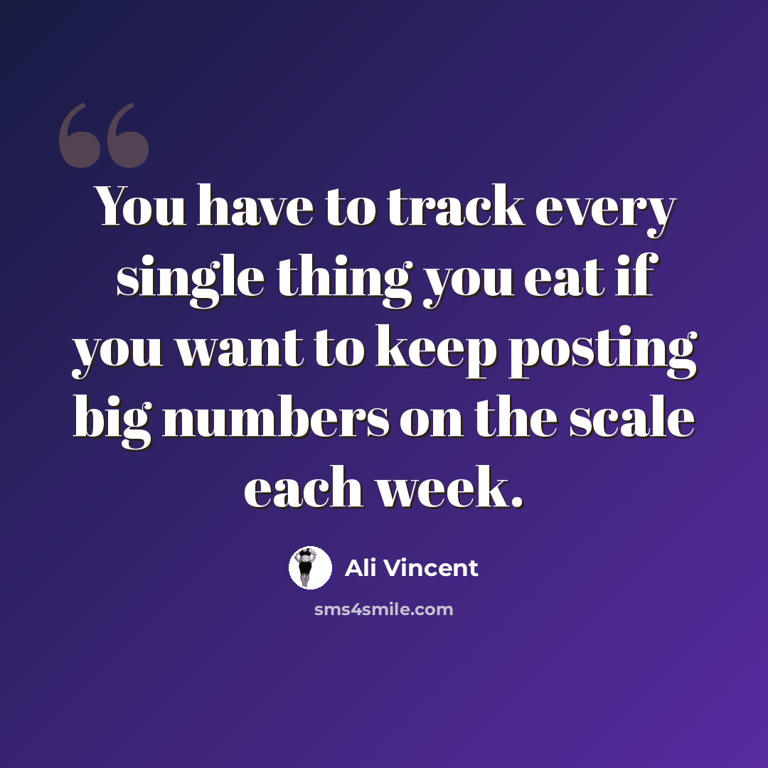 “You have to track every single thing you eat if you want to keep posting big numbers on the scale each week.” quote by Ali Vincent