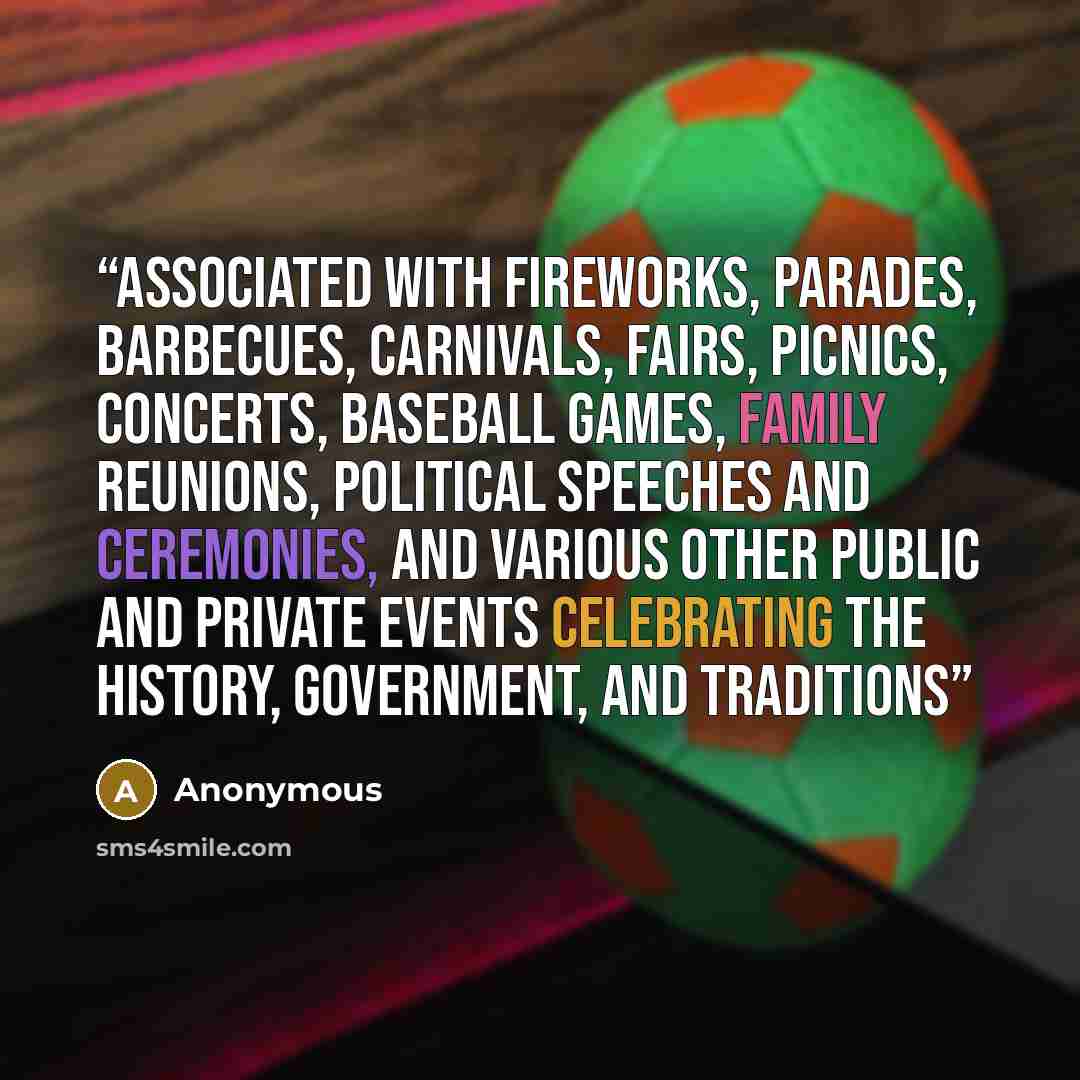 “associated with fireworks, parades, barbecues, carnivals, fairs, picnics, concerts, baseball games, family reunions, political speeches and ceremonies, and various other public and private events celebrating the history, government, and traditions” quote by Anonymous