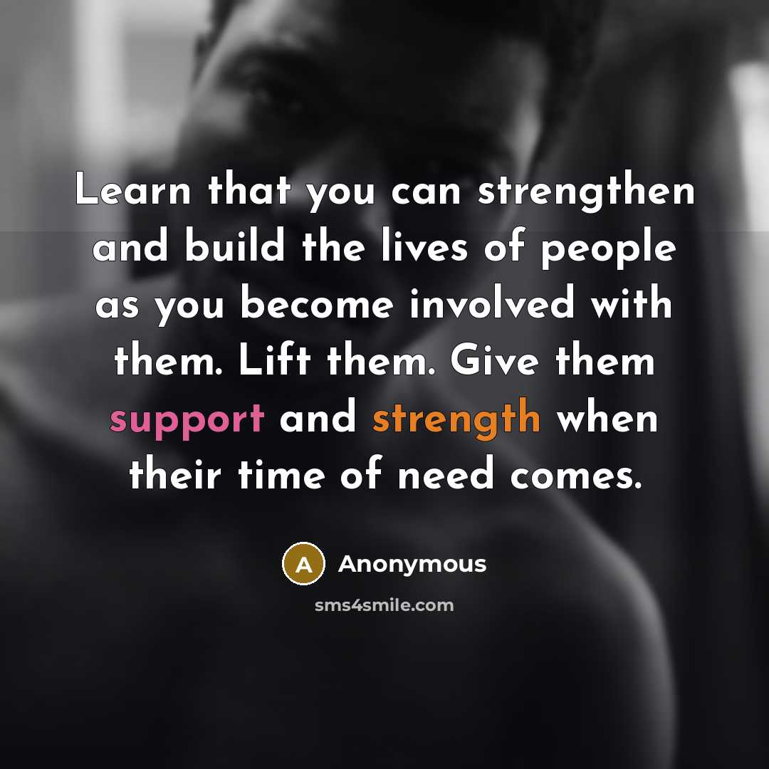 “Learn that you can strengthen and build the lives of people as you become involved with them. Lift them. Give them support and strength when their time of need comes.” quote by Anonymous