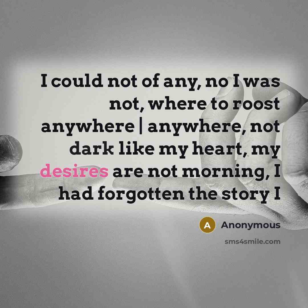 “I could not of any, no I was not, where to roost anywhere | anywhere, not dark like my heart, my desires are not morning, I had forgotten the story I” quote by Anonymous