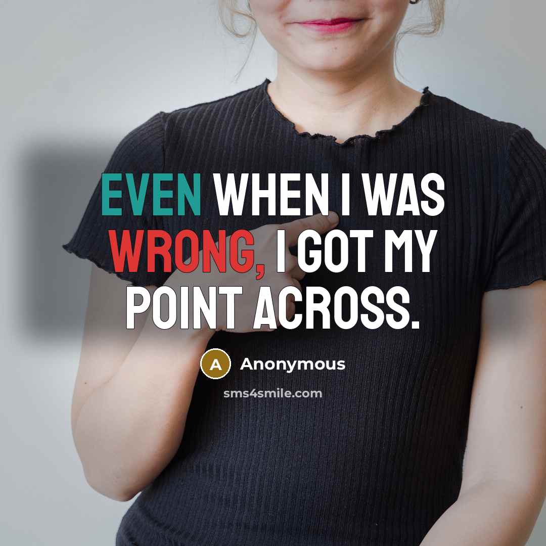 “Even when I was wrong, I got my point across.” quote by Anonymous