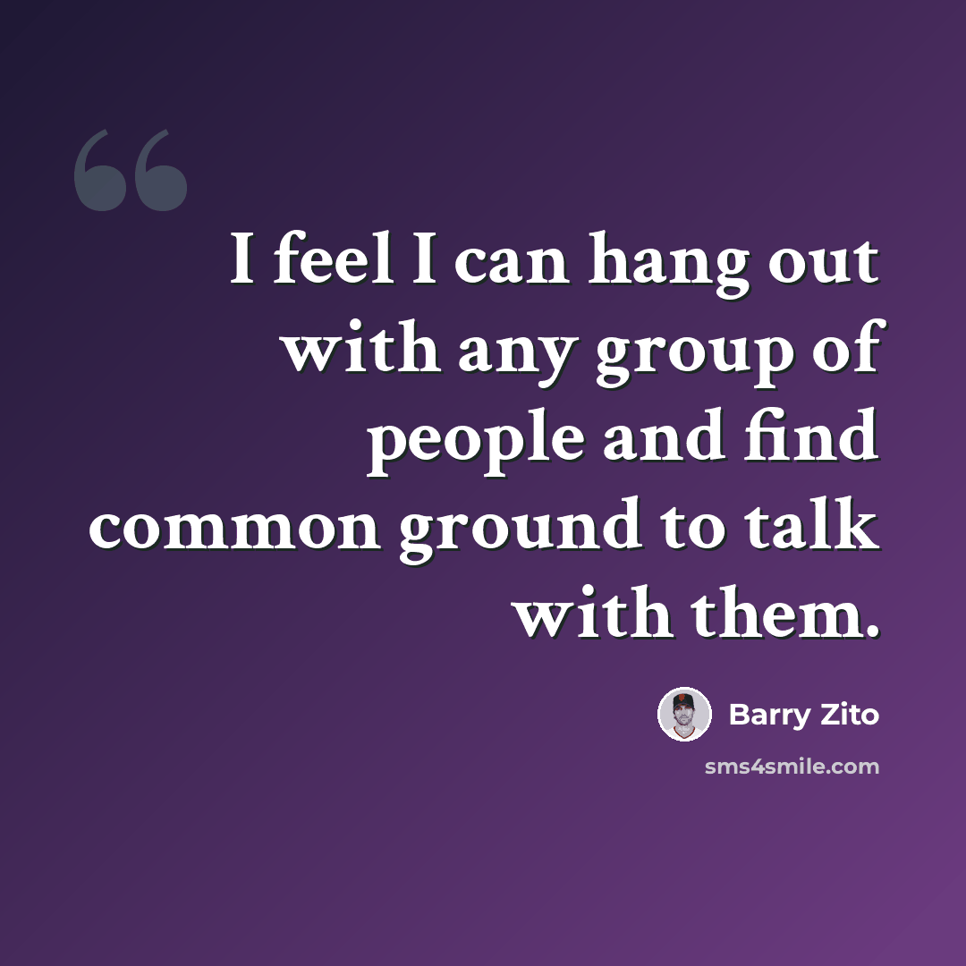 “I feel I can hang out with any group of people and find common ground to talk with them.” quote by Barry Zito