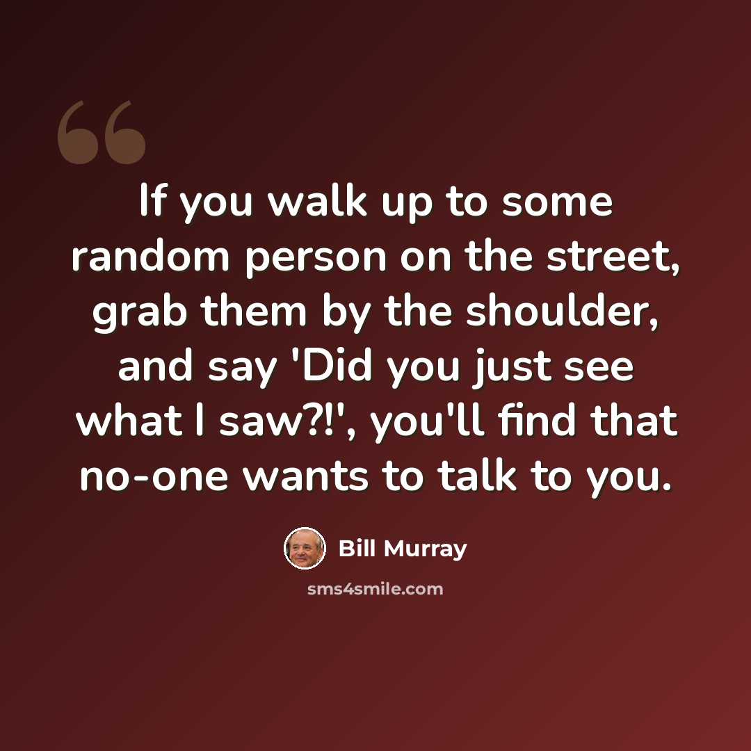 “If you walk up to some random person on the street, grab them by the shoulder, and say 'Did you just see what I saw?!', you'll find that no-one wants to talk to you.” quote by Bill Murray