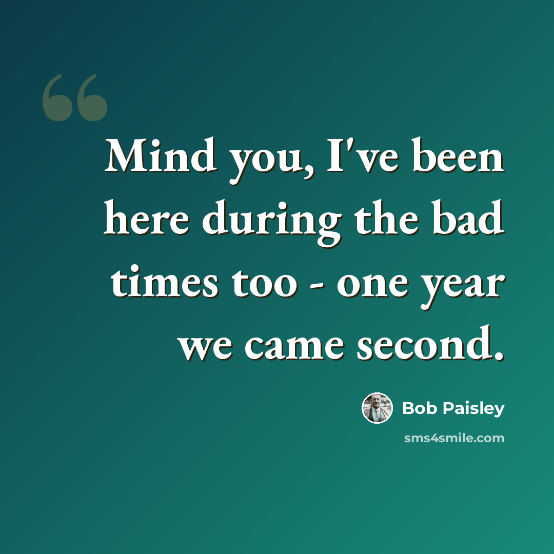 “Mind you, I've been here during the bad times too - one year we came second.” quote by Bob Paisley