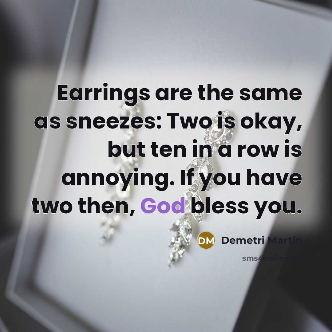 “Earrings are the same as sneezes: Two is okay, but ten in a row is annoying. If you have two then, God bless you.” quote by Demetri Martin