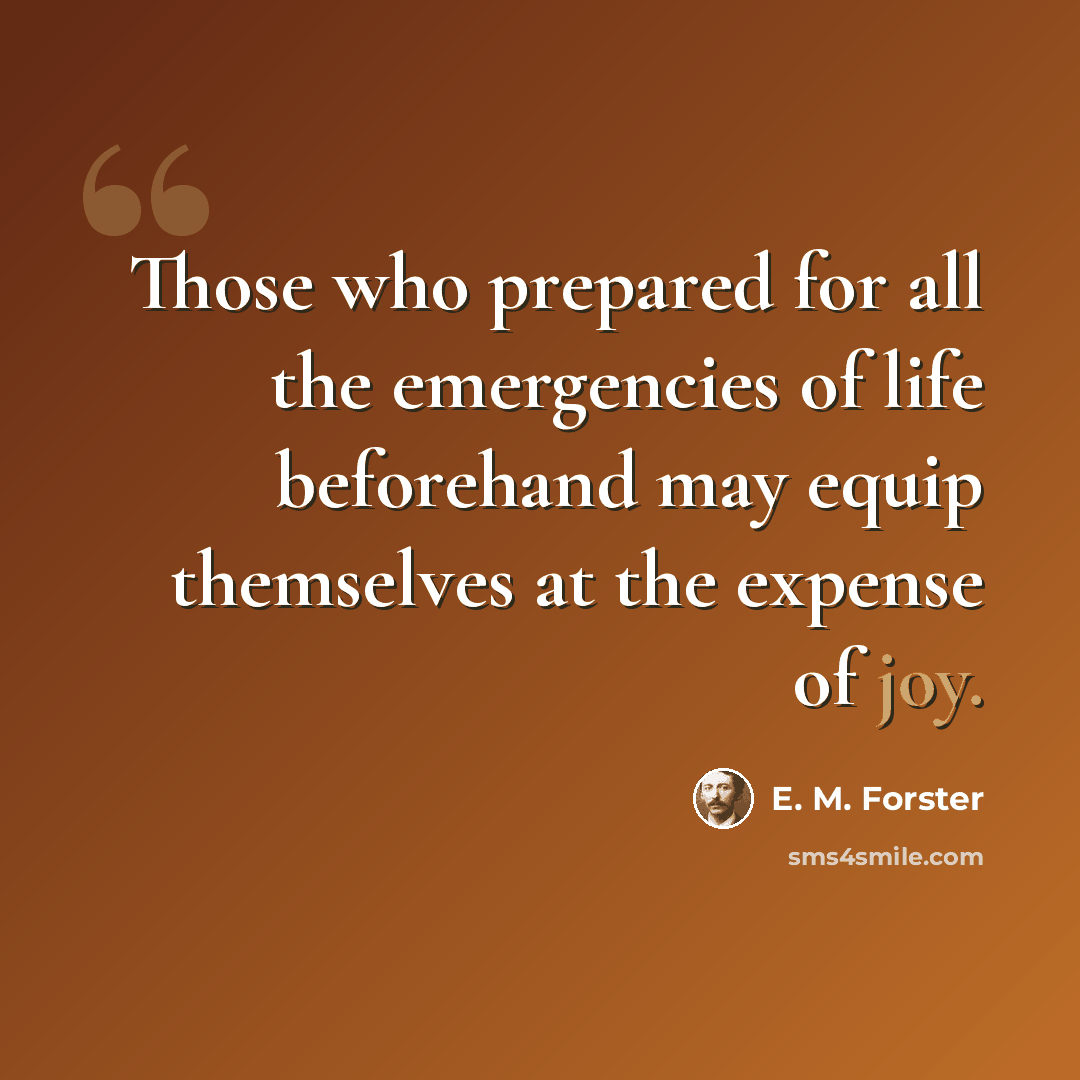 “Those who prepared for all the emergencies of life beforehand may equip themselves at the expense of joy.” quote by E. M. Forster